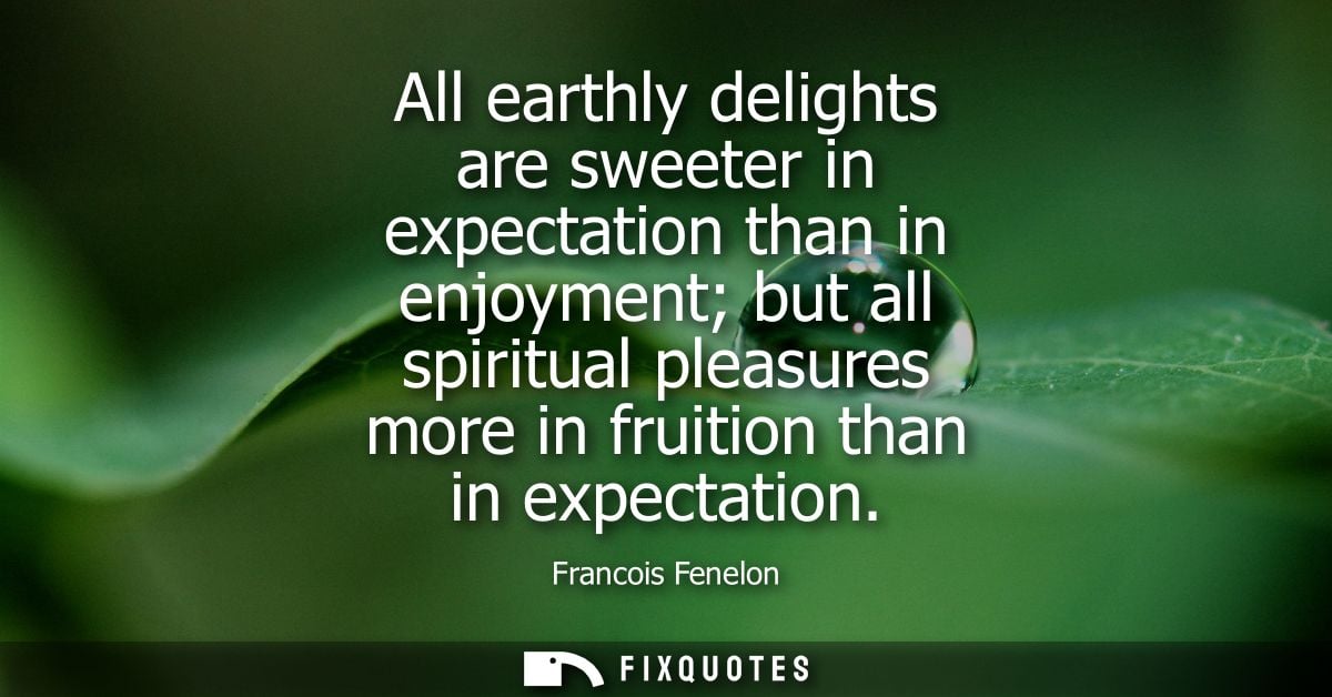 All earthly delights are sweeter in expectation than in enjoyment but all spiritual pleasures more in fruition than in e