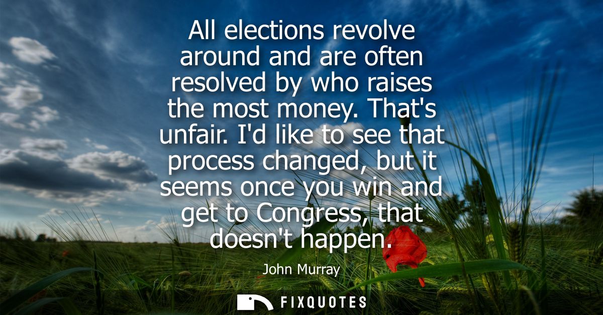 All elections revolve around and are often resolved by who raises the most money. Thats unfair. Id like to see that proc