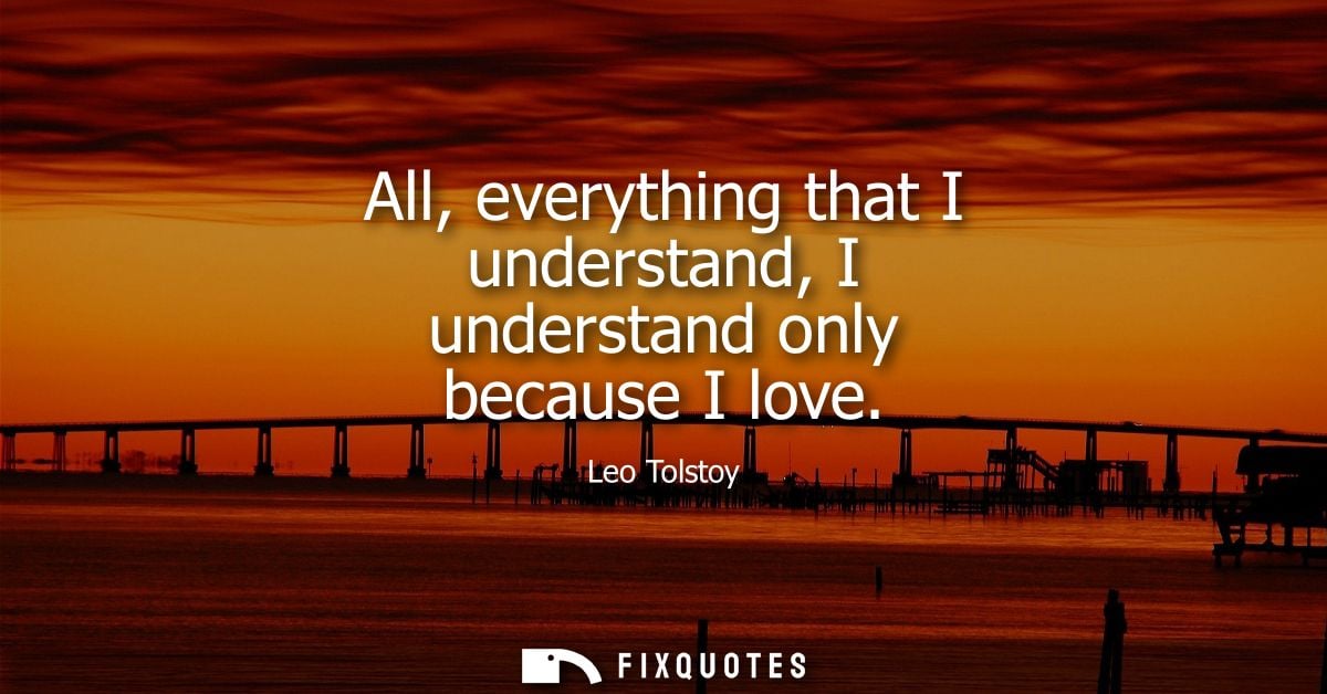 All, everything that I understand, I understand only because I love