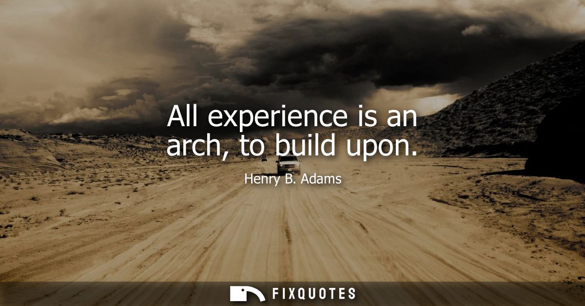 All experience is an arch, to build upon