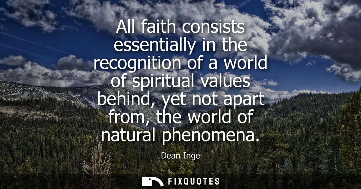 All faith consists essentially in the recognition of a world of spiritual values behind, yet not apart from, the world o
