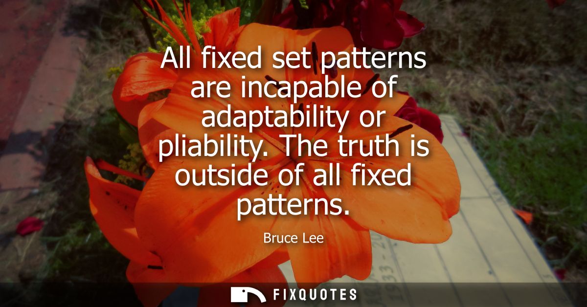 All fixed set patterns are incapable of adaptability or pliability. The truth is outside of all fixed patterns