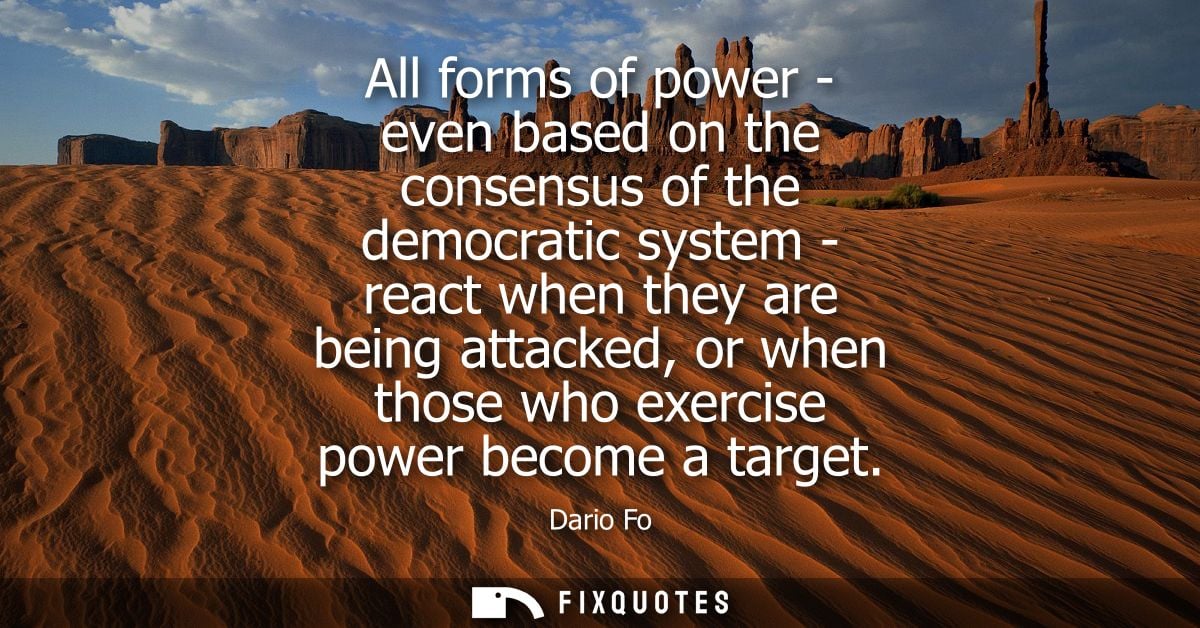All forms of power - even based on the consensus of the democratic system - react when they are being attacked, or when 