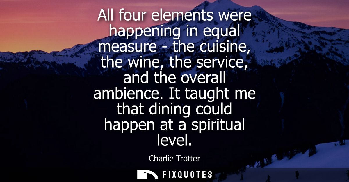 All four elements were happening in equal measure - the cuisine, the wine, the service, and the overall ambience.
