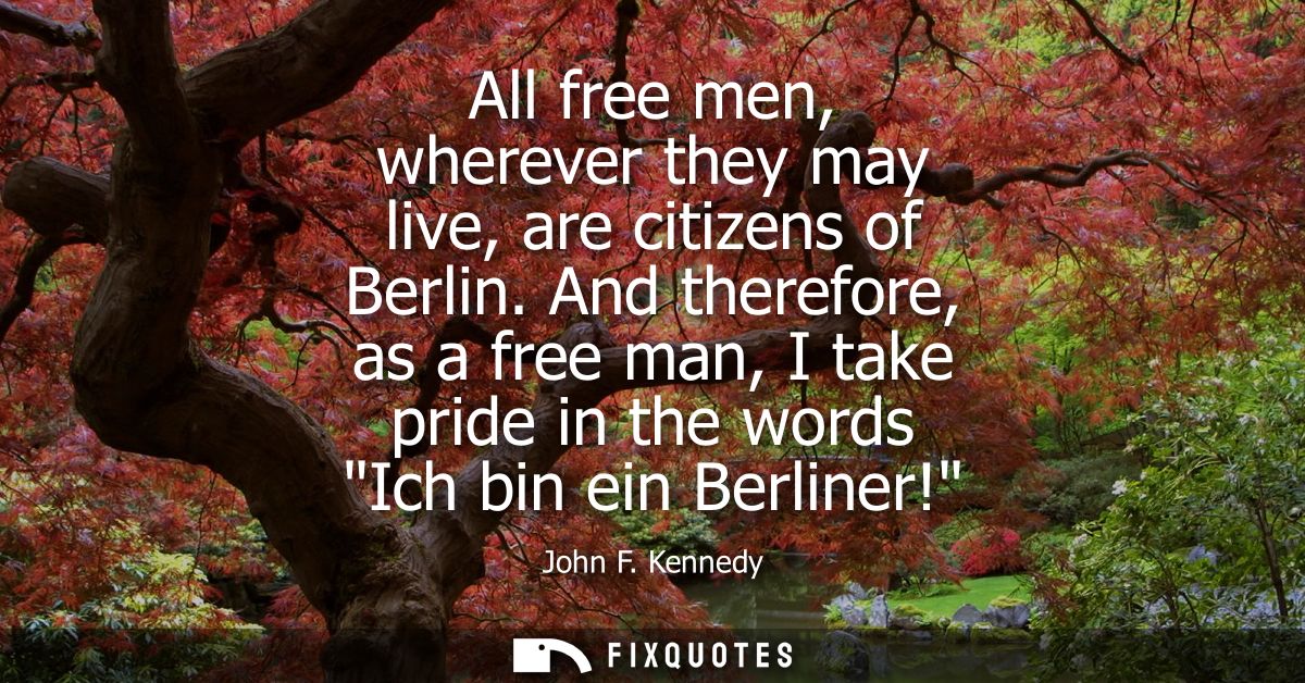 All free men, wherever they may live, are citizens of Berlin. And therefore, as a free man, I take pride in the words Ic
