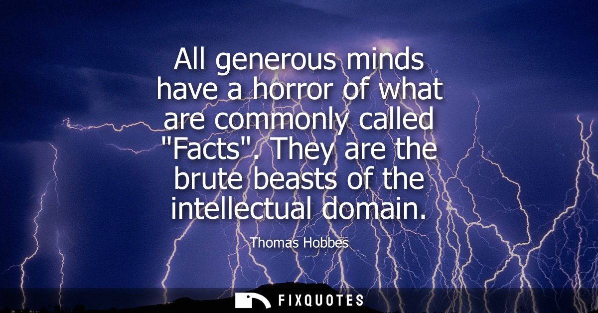All generous minds have a horror of what are commonly called Facts. They are the brute beasts of the intellectual domain