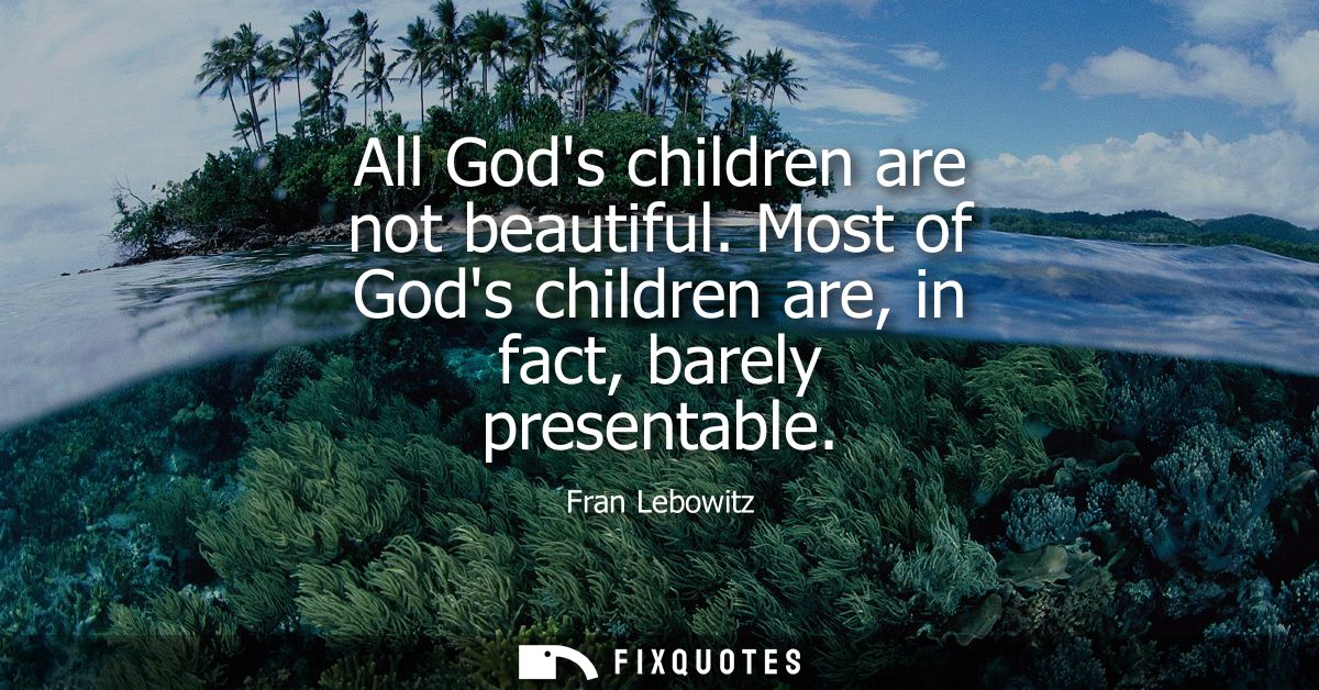 All Gods children are not beautiful. Most of Gods children are, in fact, barely presentable