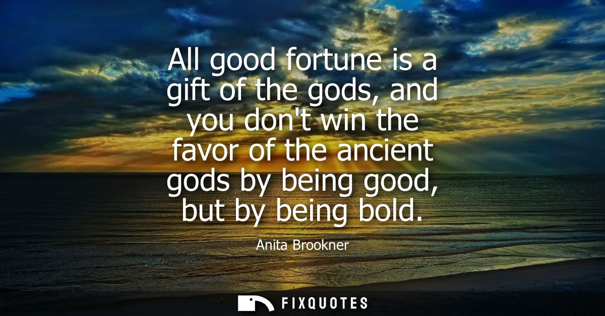 All good fortune is a gift of the gods, and you dont win the favor of the ancient gods by being good, but by being bold