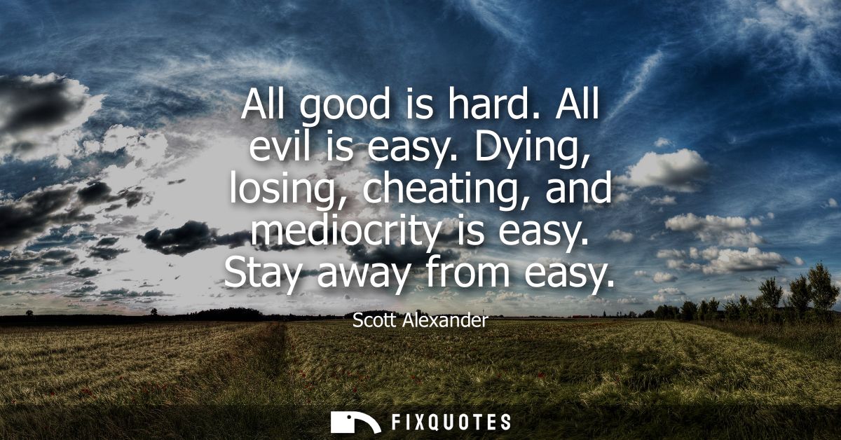 All good is hard. All evil is easy. Dying, losing, cheating, and mediocrity is easy. Stay away from easy