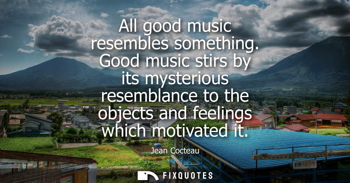 All good music resembles something. Good music stirs by its mysterious resemblance to the objects and feelings which mot