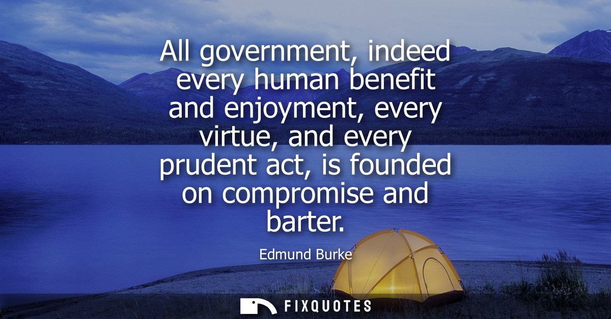 All government, indeed every human benefit and enjoyment, every virtue, and every prudent act, is founded on compromise 