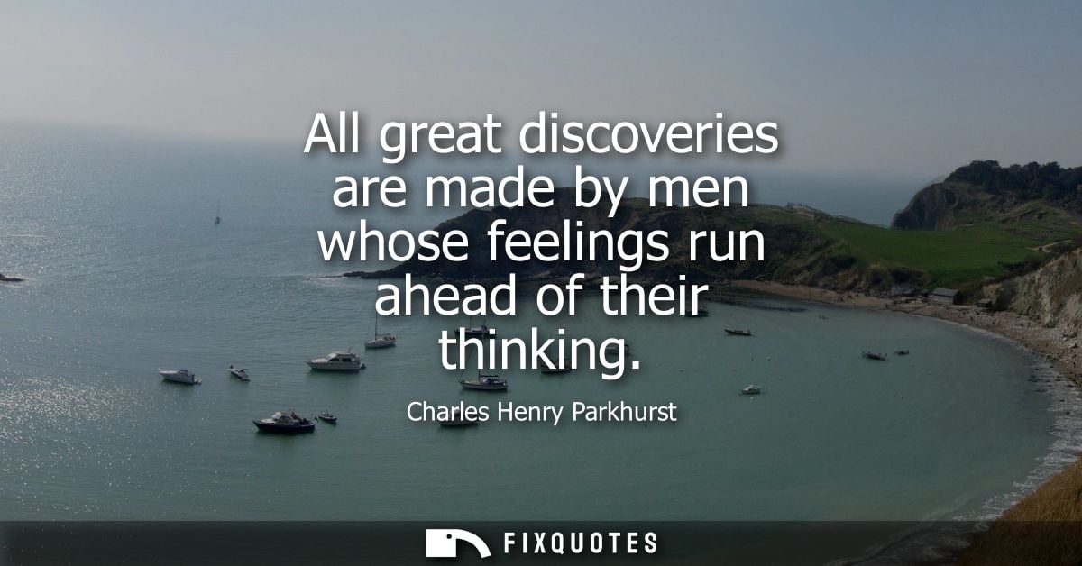 All great discoveries are made by men whose feelings run ahead of their thinking - Charles Henry Parkhurst