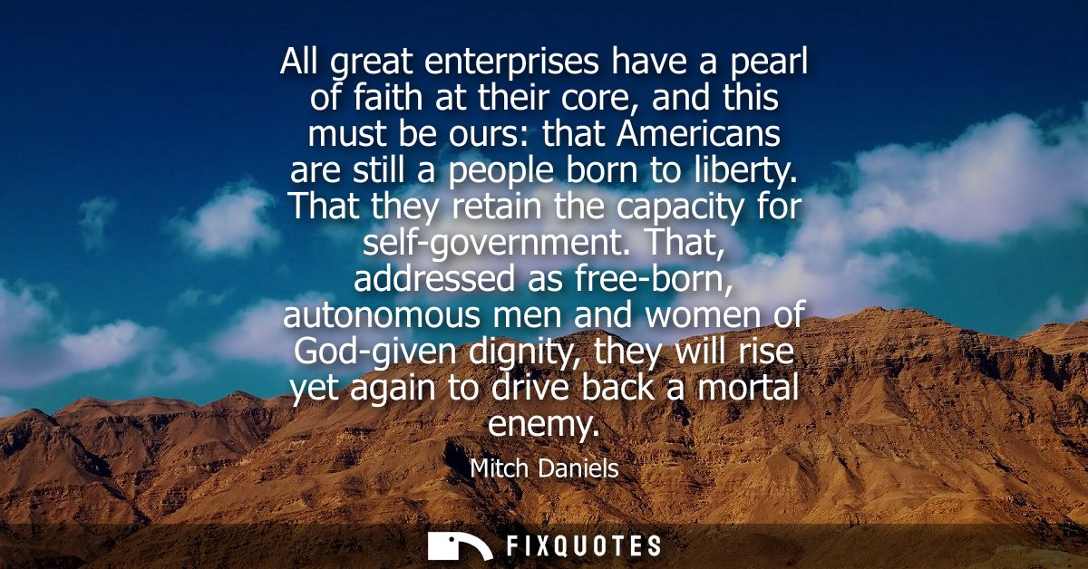 All great enterprises have a pearl of faith at their core, and this must be ours: that Americans are still a people born