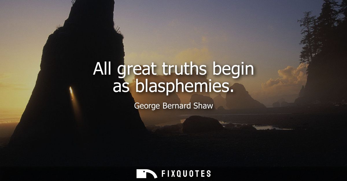 All great truths begin as blasphemies