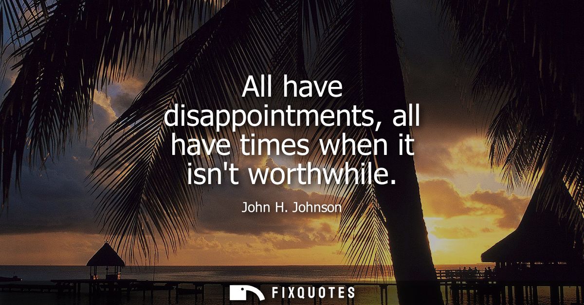 All have disappointments, all have times when it isnt worthwhile