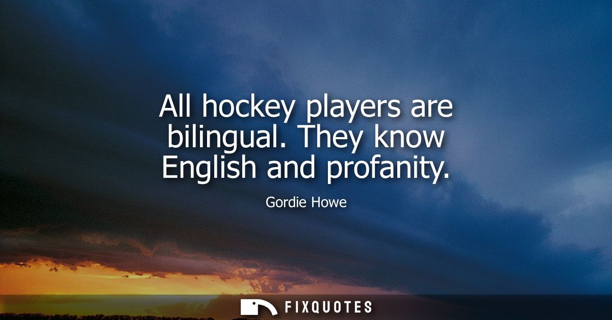 All hockey players are bilingual. They know English and profanity
