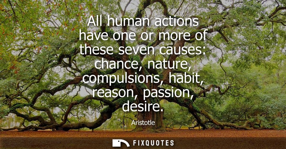 All human actions have one or more of these seven causes: chance, nature, compulsions, habit, reason, passion, desire