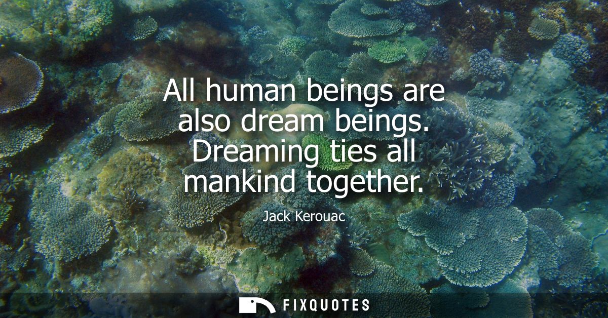All human beings are also dream beings. Dreaming ties all mankind together