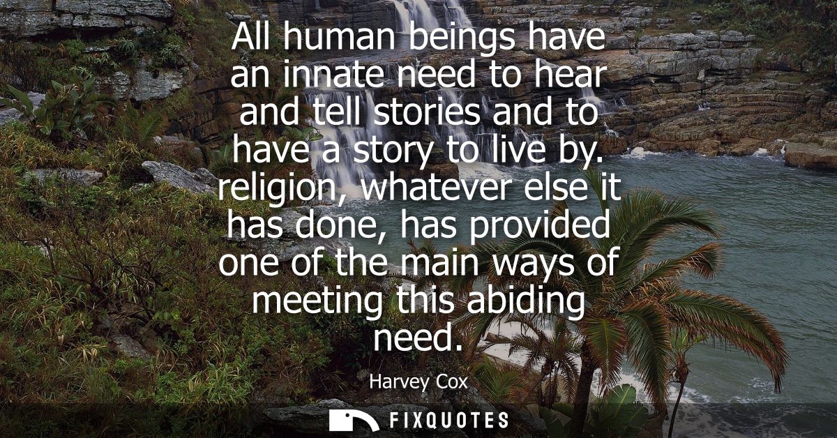 All human beings have an innate need to hear and tell stories and to have a story to live by. religion, whatever else it