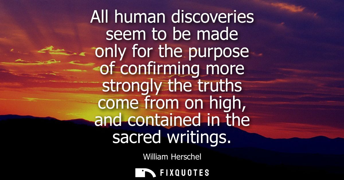 All human discoveries seem to be made only for the purpose of confirming more strongly the truths come from on high, and