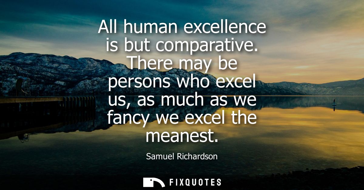 All human excellence is but comparative. There may be persons who excel us, as much as we fancy we excel the meanest