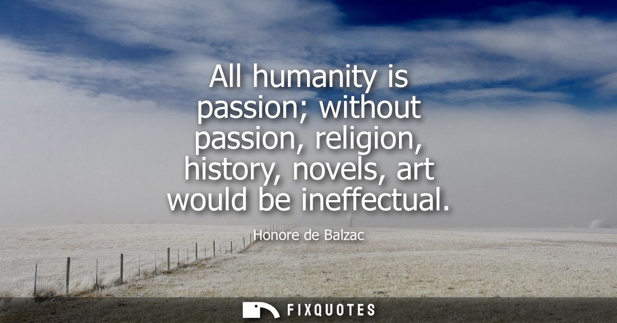 All humanity is passion without passion, religion, history, novels, art would be ineffectual