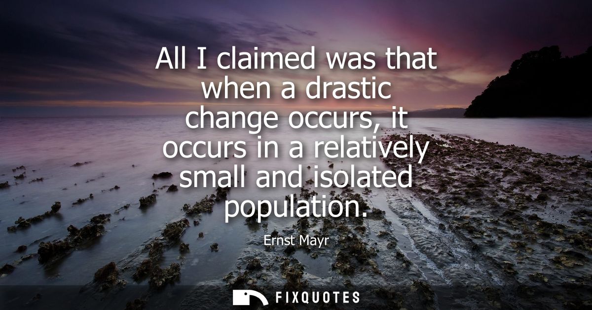 All I claimed was that when a drastic change occurs, it occurs in a relatively small and isolated population