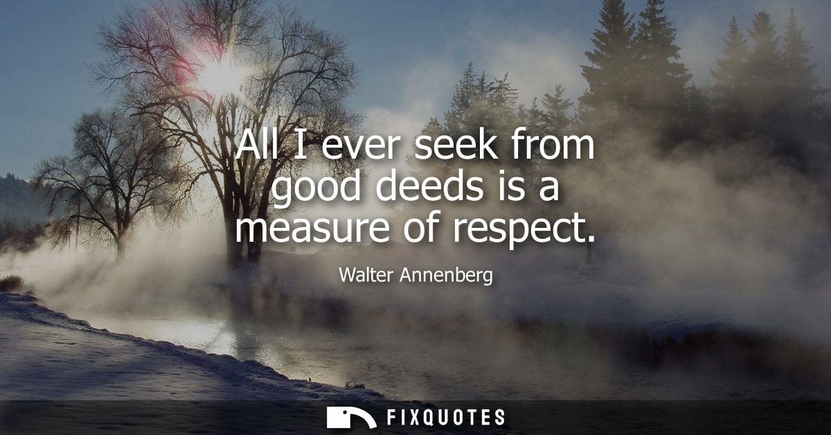 All I ever seek from good deeds is a measure of respect