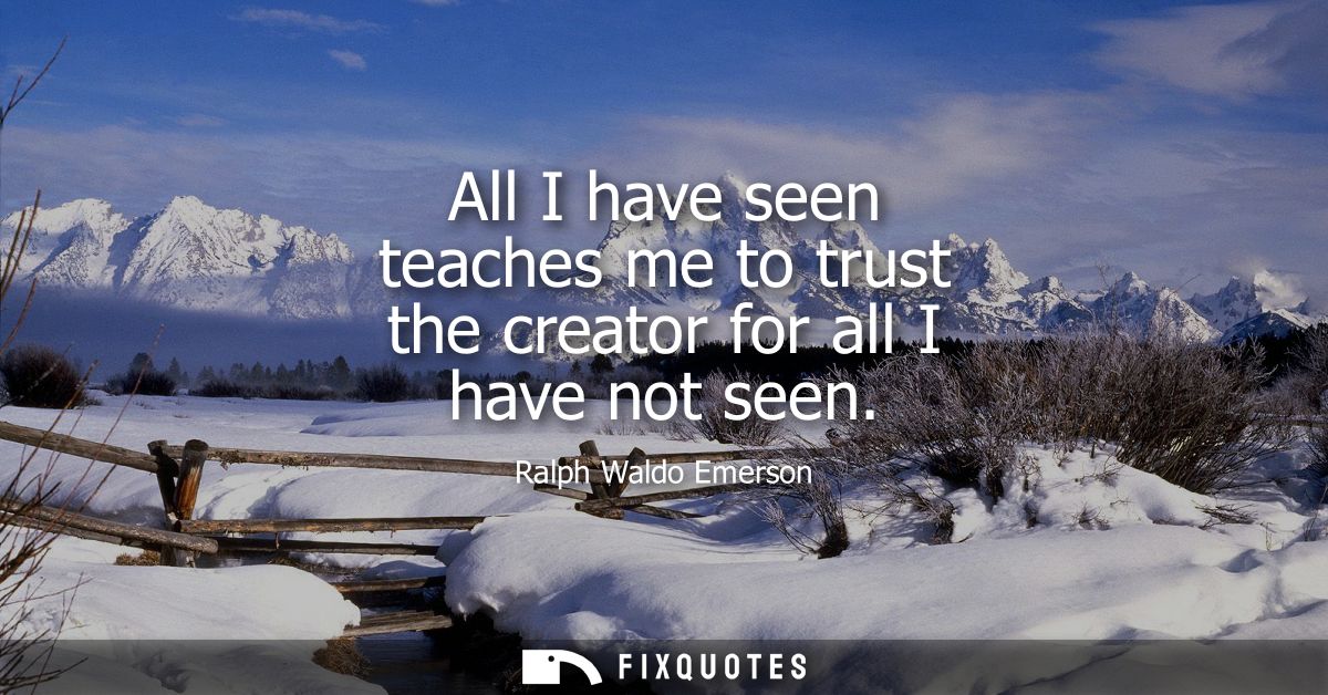 All I have seen teaches me to trust the creator for all I have not seen