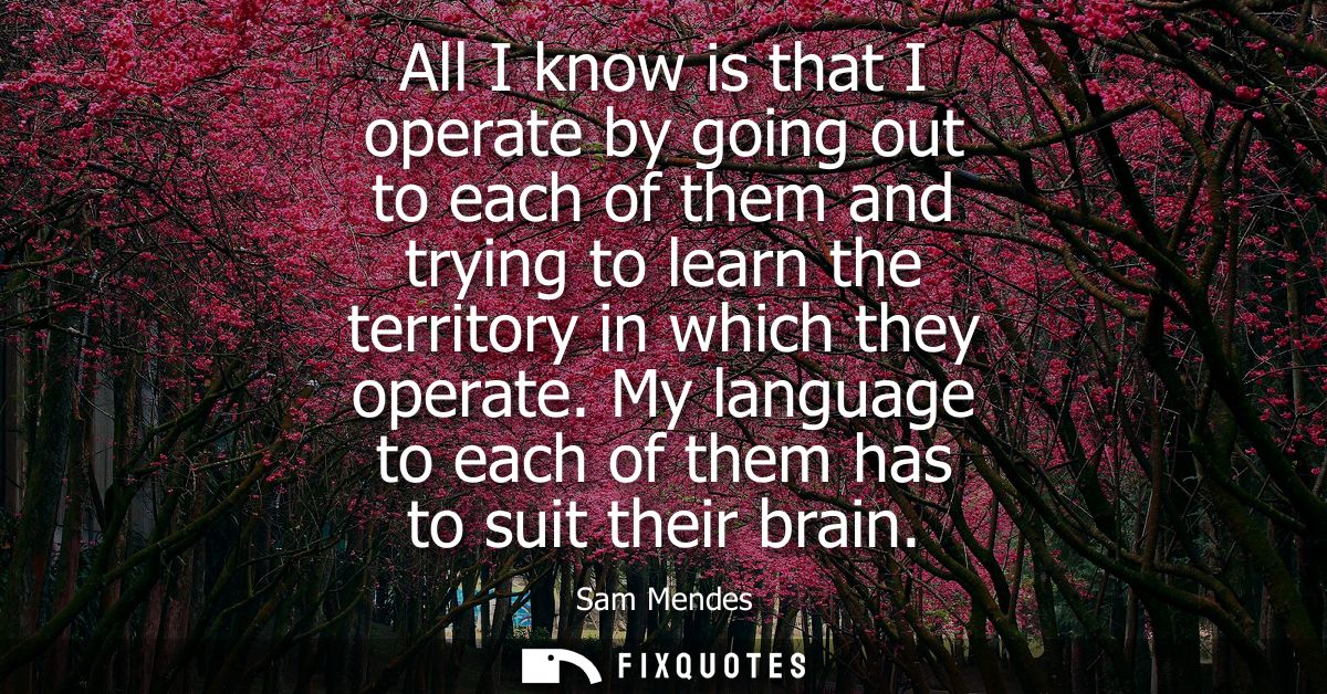 All I know is that I operate by going out to each of them and trying to learn the territory in which they operate.
