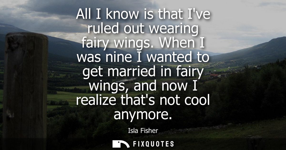 All I know is that Ive ruled out wearing fairy wings. When I was nine I wanted to get married in fairy wings, and now I 