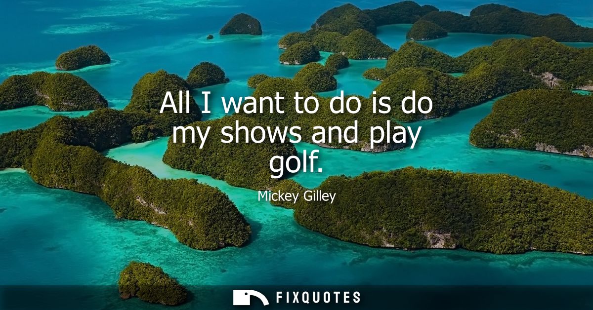 All I want to do is do my shows and play golf