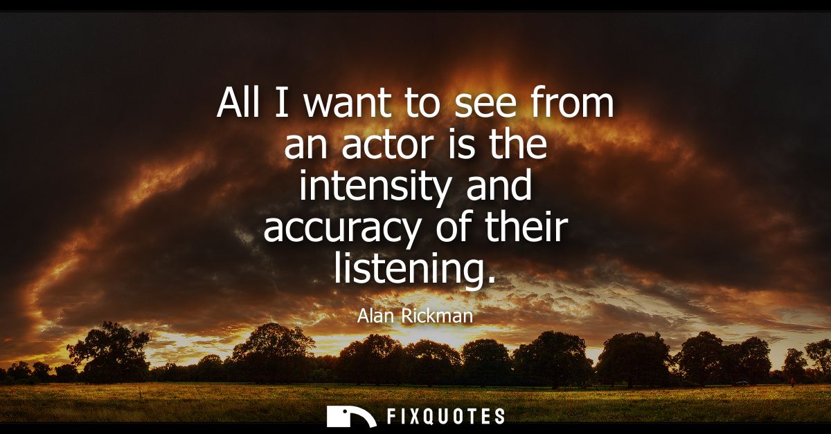 All I want to see from an actor is the intensity and accuracy of their listening