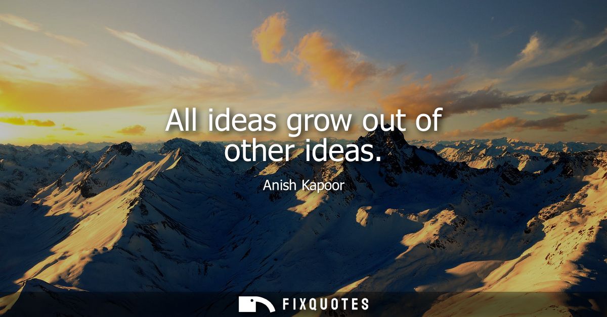 All ideas grow out of other ideas