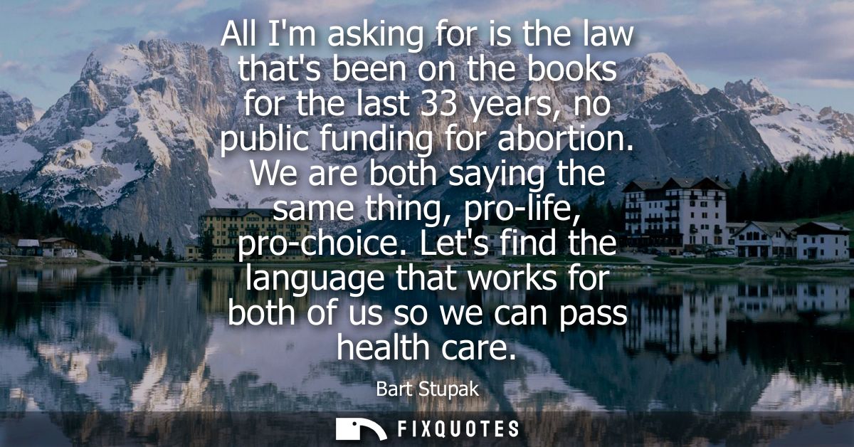 All Im asking for is the law thats been on the books for the last 33 years, no public funding for abortion.