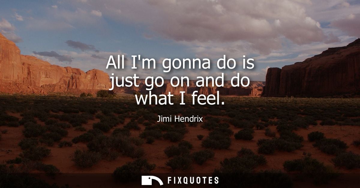 All Im gonna do is just go on and do what I feel - Jimi Hendrix