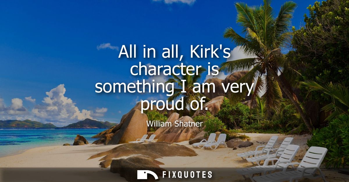 All in all, Kirks character is something I am very proud of