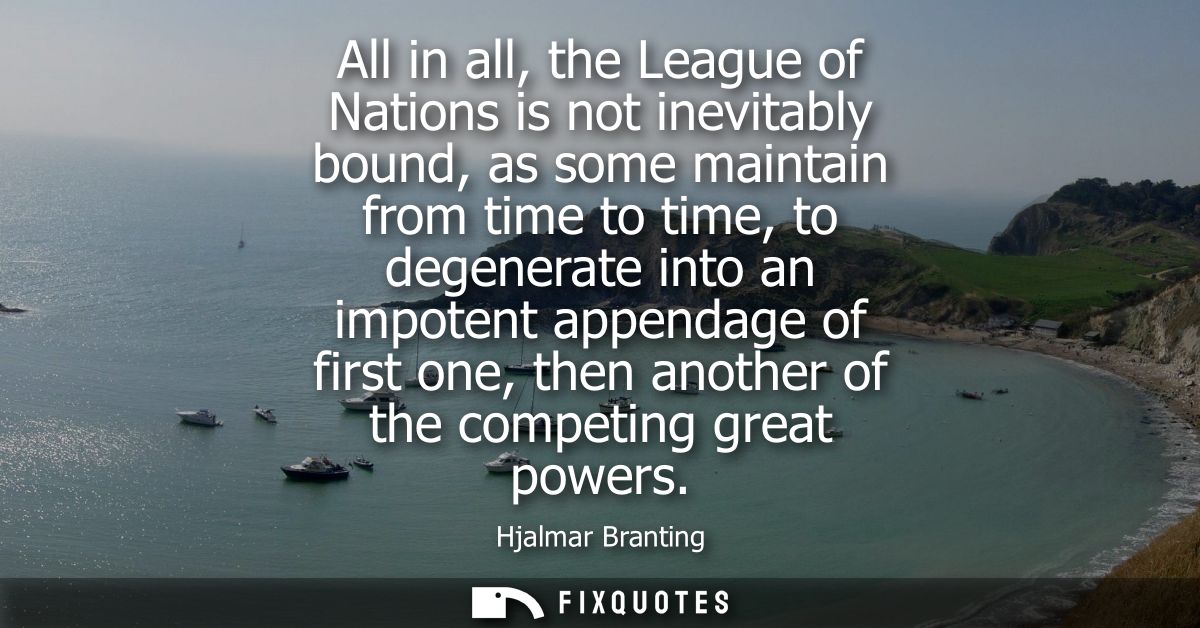 All in all, the League of Nations is not inevitably bound, as some maintain from time to time, to degenerate into an imp