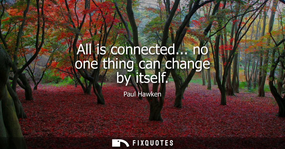 All is connected... no one thing can change by itself