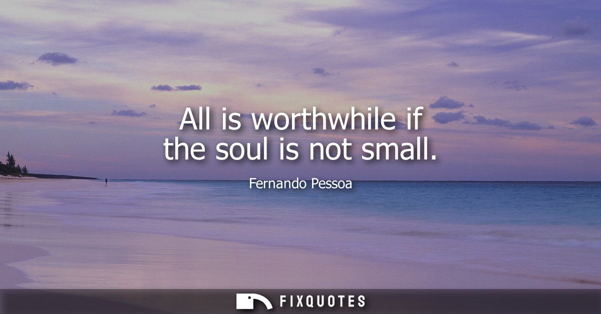 All is worthwhile if the soul is not small