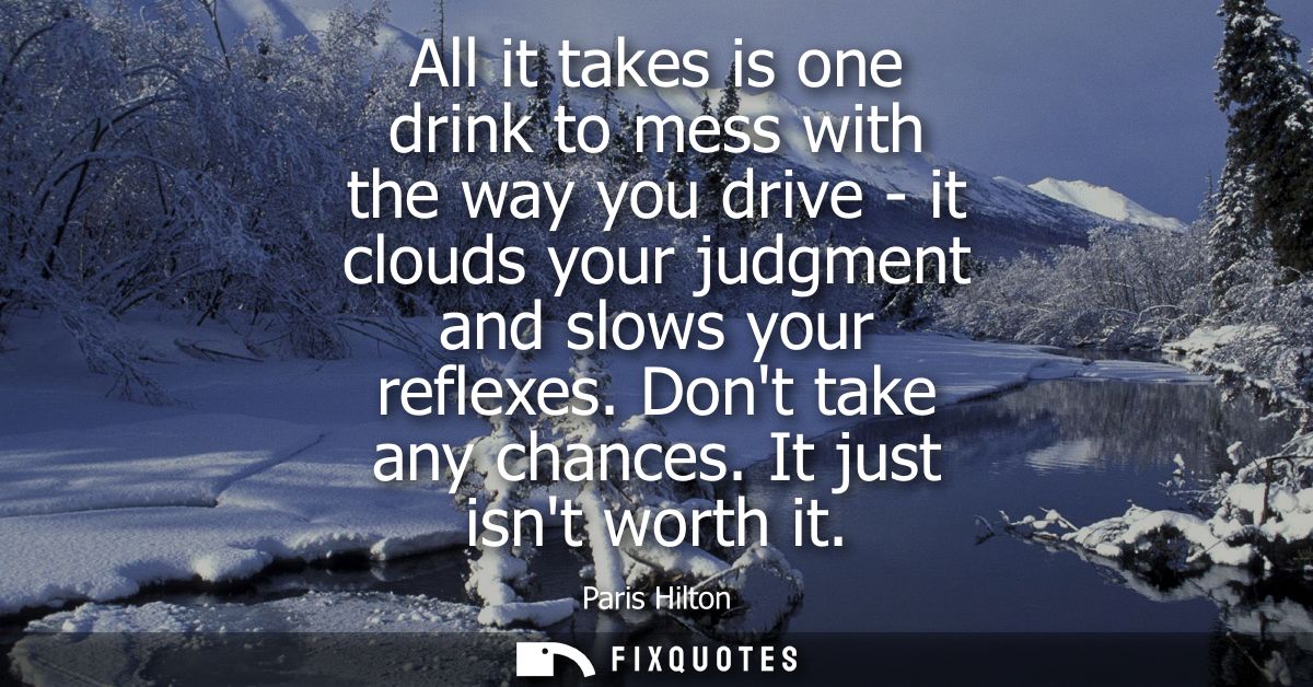 All it takes is one drink to mess with the way you drive - it clouds your judgment and slows your reflexes. Dont take an