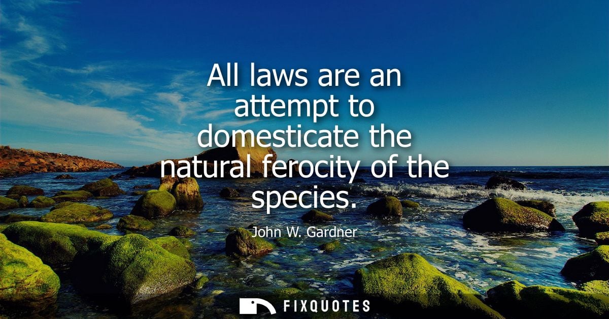 All laws are an attempt to domesticate the natural ferocity of the species - John W. Gardner
