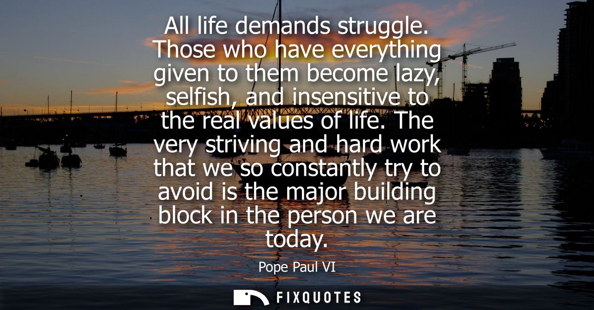 All life demands struggle. Those who have everything given to them become lazy, selfish, and insensitive to the real val