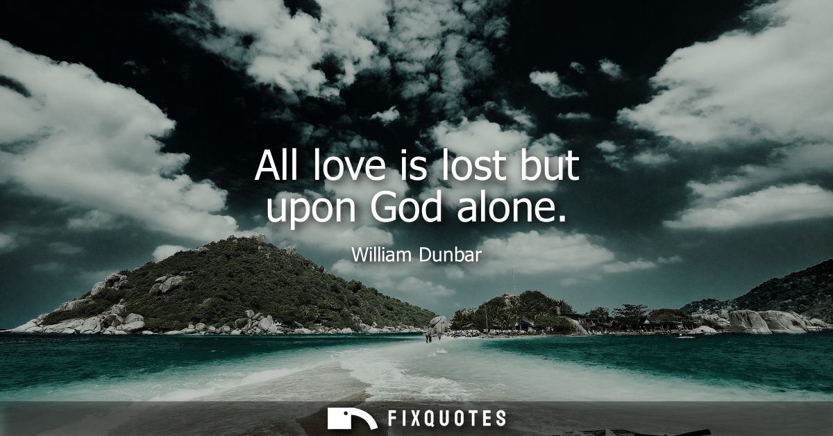 All love is lost but upon God alone