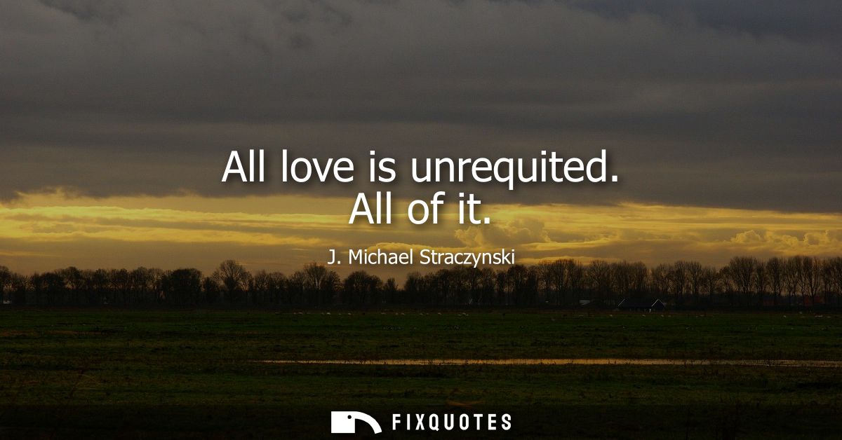 All love is unrequited. All of it