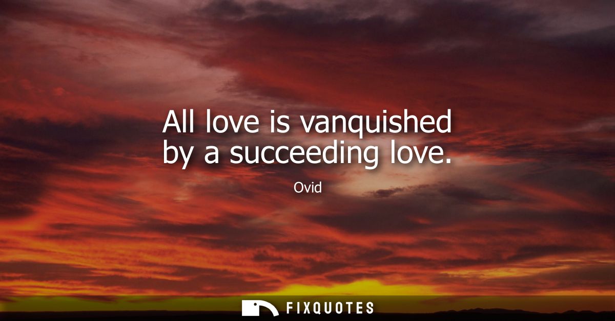 All love is vanquished by a succeeding love