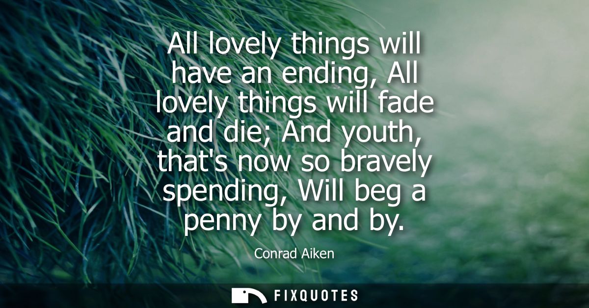 All lovely things will have an ending, All lovely things will fade and die And youth, thats now so bravely spending, Wil