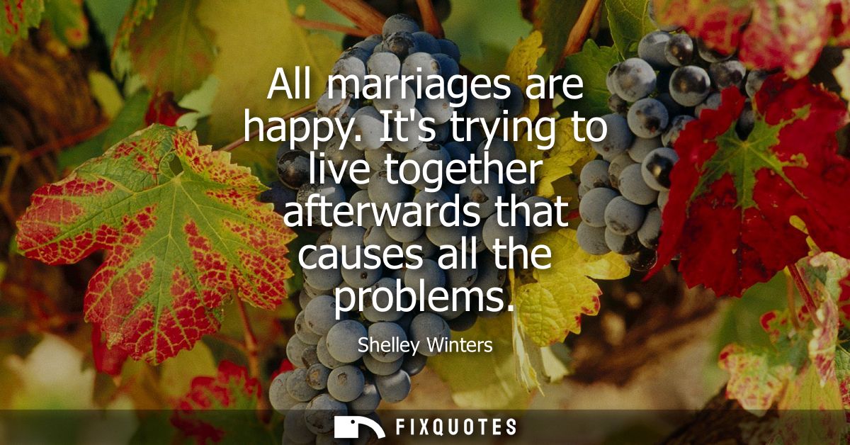All marriages are happy. Its trying to live together afterwards that causes all the problems