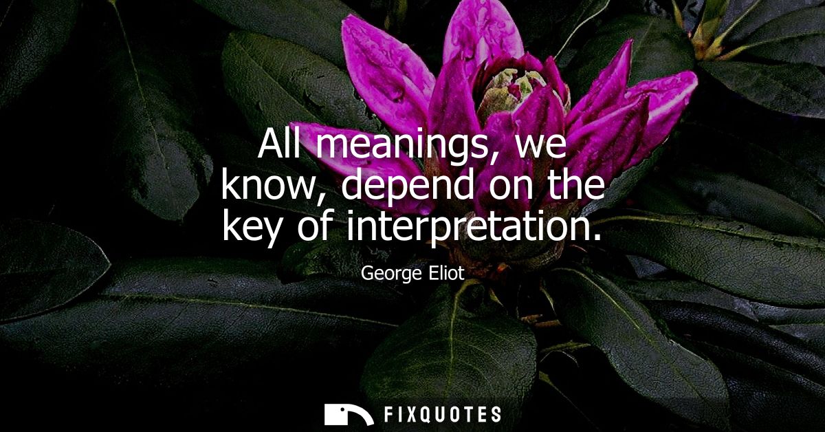All meanings, we know, depend on the key of interpretation