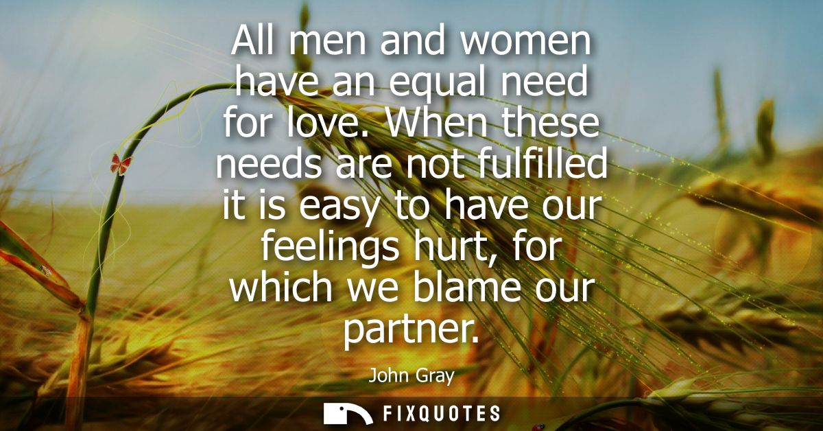 All men and women have an equal need for love. When these needs are not fulfilled it is easy to have our feelings hurt, 